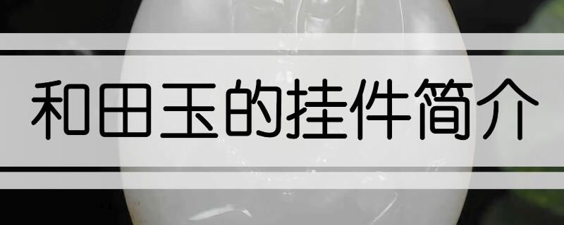 和田玉挂件如何鉴赏-第1张-和田-玉仓库