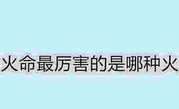 火命最厉害的是哪种火_火命最差的是哪种火