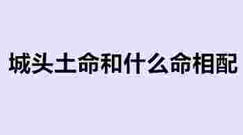 城头土命和什么命相配_城头土命的人适合什么工作-第1张-民俗文化-玉仓库