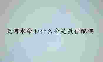 天河水命和什么命是***佳配偶_天河水命和什么命相旺-第1张-民俗文化-玉仓库